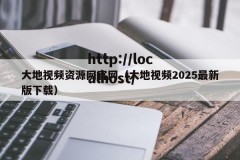 大地视频资源网官网（大地视频2025最新版下载）